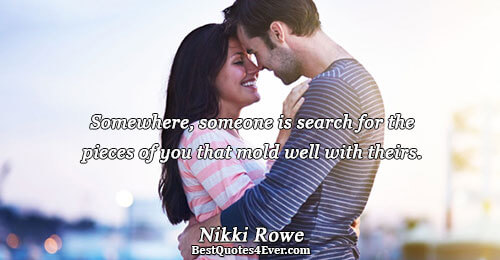 Somewhere, someone is search for the pieces of you that mold well with theirs.. Nikki Rowe