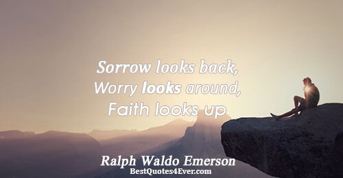 Sorrow looks back, Worry looks around, Faith looks up. Ralph Waldo Emerson Life Messages