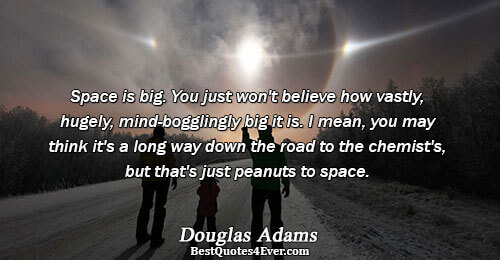 Space is big. You just won't believe how vastly, hugely, mind-bogglingly big it is. I mean,