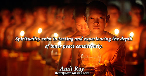 Spirituality exist in testing and experiencing the depth of inner peace consistently.. Amit Ray 