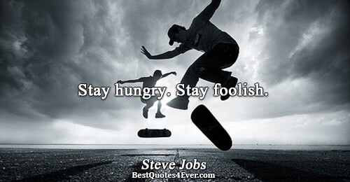 Stay hungry. Stay foolish.. Steve Jobs 