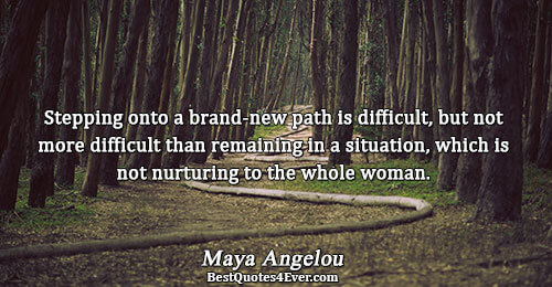 Stepping onto a brand-new path is difficult, but not more difficult than remaining in a situation,