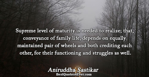 Supreme level of maturity is needed to realize; that, conveyance of family life, depends on equally