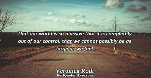 That our world is so massive that it is completely out of our control, that we