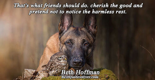 That's what friends should do. cherish the good and pretend not to notice the harmless rest..