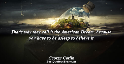 That's why they call it the American Dream, because you have to be asleep to believe