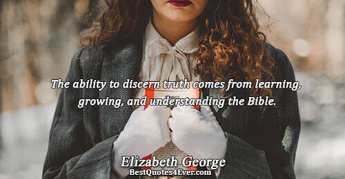 The ability to discern truth comes from learning, growing, and understanding the Bible.. Elizabeth George Truth