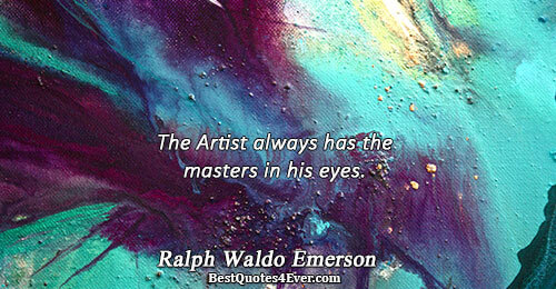 The Artist always has the masters in his eyes.. Ralph Waldo Emerson 