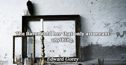 The Baron told her that only art meant anything.. Edward Gorey 