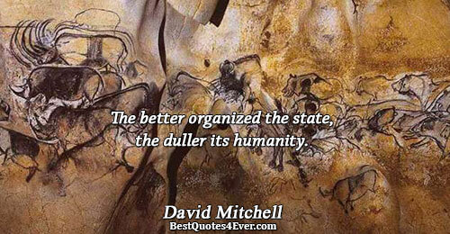 The better organized the state, the duller its humanity.. David Mitchell 