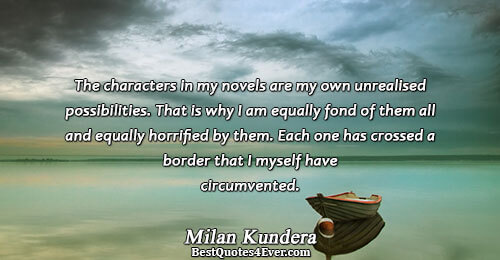 The characters in my novels are my own unrealised possibilities. That is why I am equally