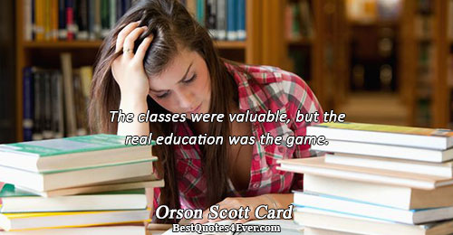 The classes were valuable, but the real education was the game.. Orson Scott Card Life Sayings