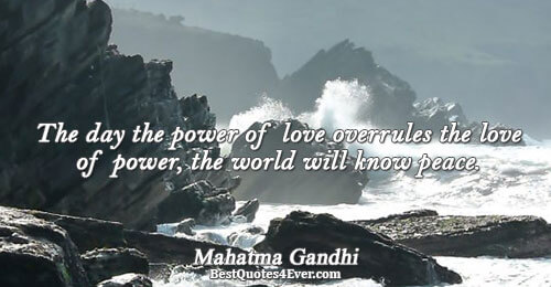 The day the power of love overrules the love of power, the world will know peace..