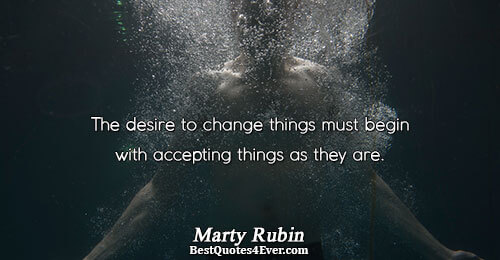 The desire to change things must begin with accepting things as they are.. Marty Rubin 