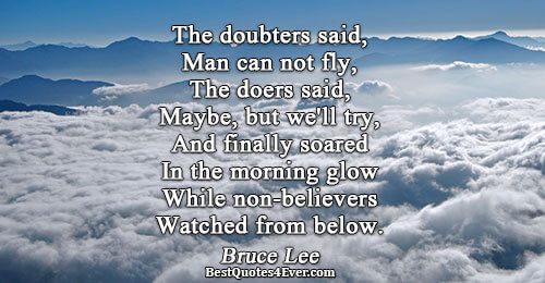 The doubters said, Man can not fly, The doers said, Maybe, but we'll try, And finally