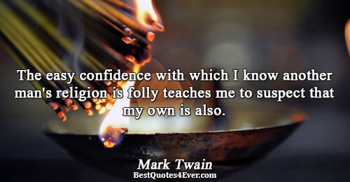 The easy confidence with which I know another man's religion is folly teaches me to suspect