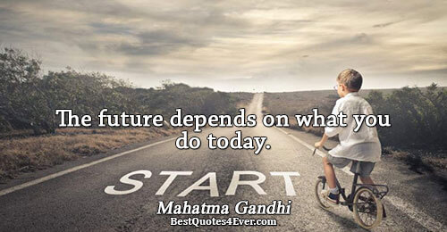 The future depends on what you do today.. Mahatma Gandhi 