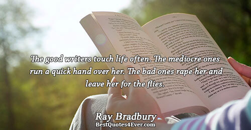 The good writers touch life often. The mediocre ones run a quick hand over her. The