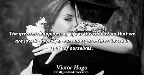 The greatest happiness of life is the conviction that we are loved - loved for ourselves,