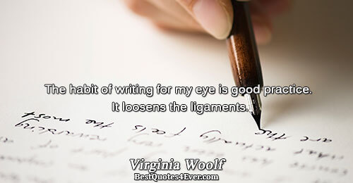 The habit of writing for my eye is good practice. It loosens the ligaments.. Virginia Woolf