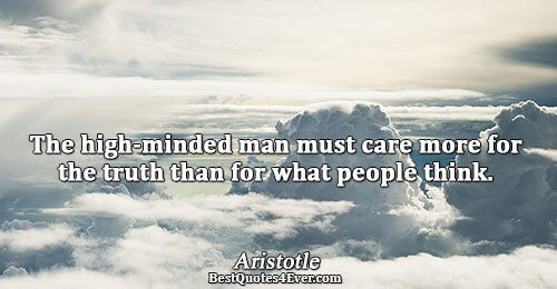 The high-minded man must care more for the truth than for what people think.. Aristotle 