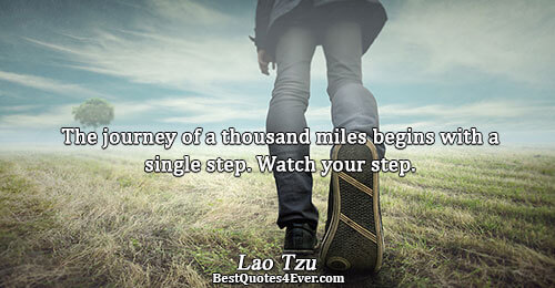 The journey of a thousand miles begins with a single step. Watch your step.. Lao Tzu