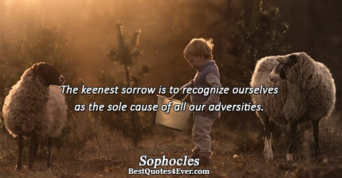 The keenest sorrow is to recognize ourselves as the sole cause of all our adversities.. Sophocles