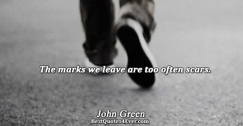 The marks we leave are too often scars.. John Green Humor Quotes