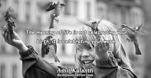 The meaning of life is not celebrating your birth, it is celebrating your work.. Amit Kalantri
