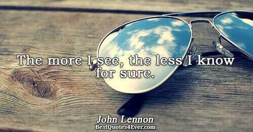 The more I see, the less I know for sure.. John Lennon 