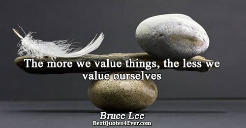 The more we value things, the less we value ourselves. Bruce Lee 