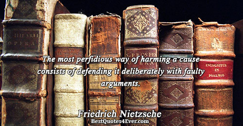 The most perfidious way of harming a cause consists of defending it deliberately with faulty arguments..