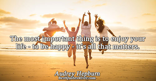 The most important thing is to enjoy your life - to be happy - it's all