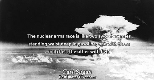 The nuclear arms race is like two sworn enemies standing waist deep in gasoline, one with
