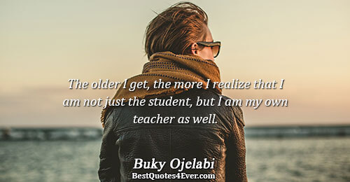 The older I get, the more I realize that I am not just the student, but