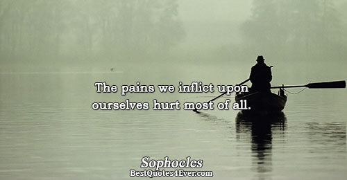 The pains we inflict upon ourselves hurt most of all.. Sophocles Pain Sayings