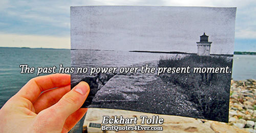 The past has no power over the present moment.. Eckhart Tolle 