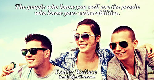 The people who know you well are the people who know your vulnerabilities.. Danny Wallace Famous