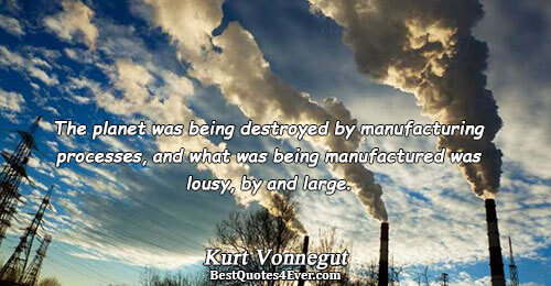 The planet was being destroyed by manufacturing processes, and what was being manufactured was lousy, by