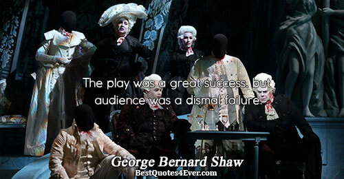 The play was a great success, but audience was a dismal failure.. George Bernard Shaw 