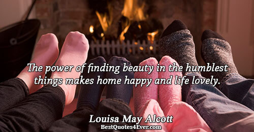 The power of finding beauty in the humblest things makes home happy and life lovely.. Louisa