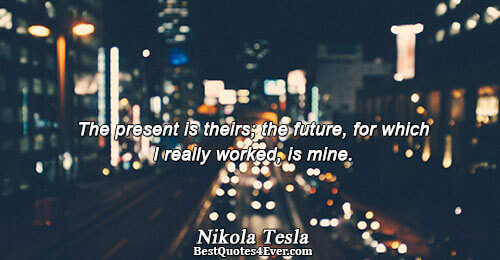 The present is theirs; the future, for which I really worked, is mine.. Nikola Tesla 