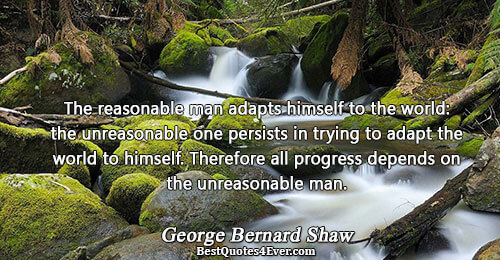 The reasonable man adapts himself to the world: the unreasonable one persists in trying to adapt