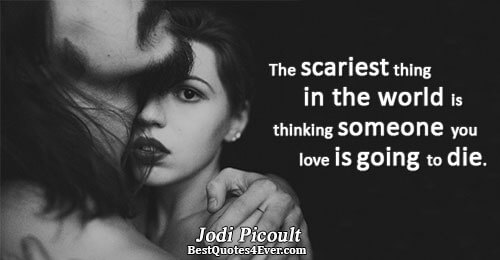 The scariest thing in the world is thinking someone you love is going to die.. Jodi