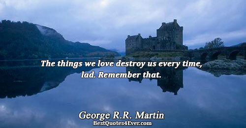 The things we love destroy us every time, lad. Remember that.. George R.R. Martin Love Sayings