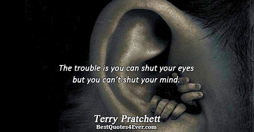 The trouble is you can shut your eyes but you can’t shut your mind.. Terry Pratchett