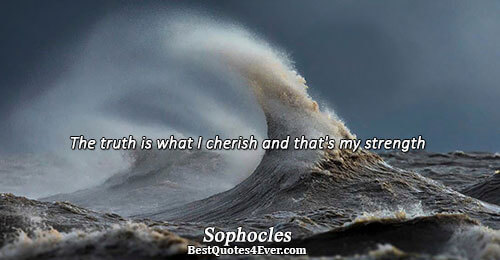 The truth is what I cherish and that's my strength. Sophocles Quotes About Truth