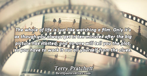 The whole of life is just like watching a film. Only it's as though you always