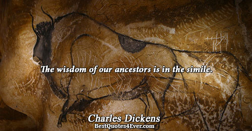 The wisdom of our ancestors is in the simile.. Charles Dickens Famous Wisdom Quotes