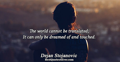 The world cannot be translated; It can only be dreamed of and touched.. Dejan Stojanovic 